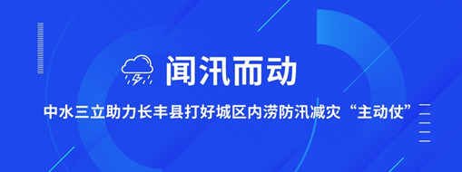 ​闻汛而动，中水三立助力长丰县打好防汛减灾“主动仗”