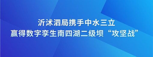 ​沂沭泗局携手中水三立赢得数字孪生南四湖二级坝“攻坚战”
