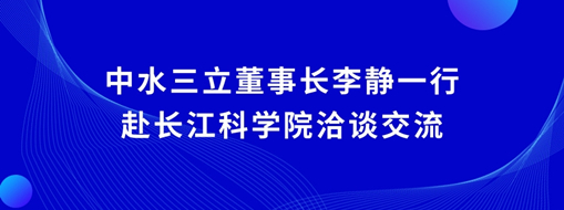 ​中水三立董事长李静一行赴长江科学院洽谈交流