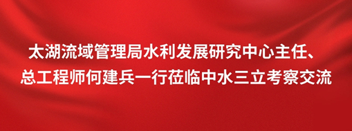 ​太湖流域管理局水利发展研究中心主任、总工程师何建兵一行莅临中水三立考察交流