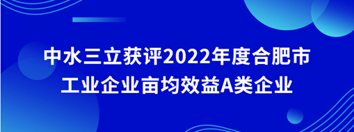 ​中水三立获评2022年度合肥市工业企业亩均效益A类企业