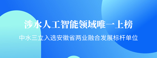 涉水人工智能领域唯一上榜！中水三立入选安徽省“两业融合”发展标杆单位