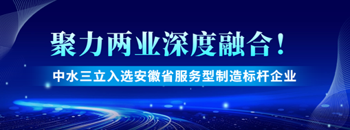 聚力两业深度融合！中水三立入选安徽省服务型制造标杆企业