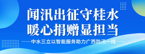 闻汛出征守桂水，暖心捐赠显担当！中水三立以智能服务助力广西防汛一线